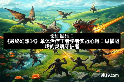 长征娱乐：《最终幻想14》单体治疗王者学者实战心得：纵横战场的灵魂守护者